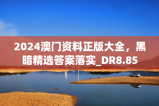 2024澳门资料正版大全，黑暗精选答案落实_DR8.85