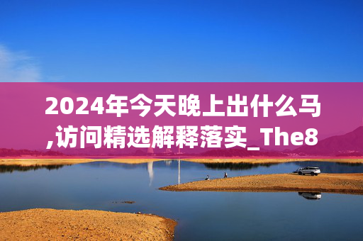 2024年今天晚上出什么马,访问精选解释落实_The84.93.75