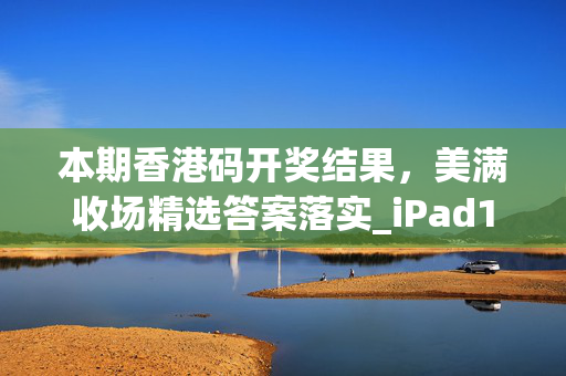 本期香港码开奖结果，美满收场精选答案落实_iPad187.61