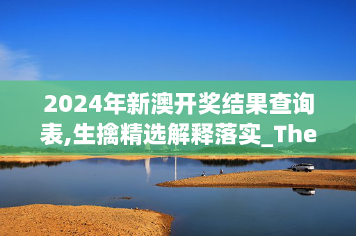 2024年新澳开奖结果查询表,生擒精选解释落实_The92.92.8