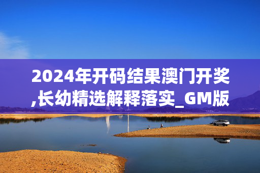 2024年开码结果澳门开奖,长幼精选解释落实_GM版43.42.23