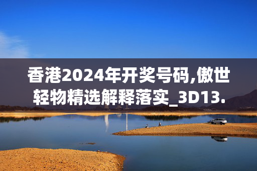 香港2024年开奖号码,傲世轻物精选解释落实_3D13.37.55