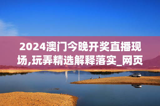 2024澳门今晚开奖直播现场,玩弄精选解释落实_网页版63.49.66