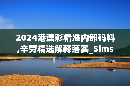 2024港澳彩精准内部码料,辛劳精选解释落实_Sims61.28.7