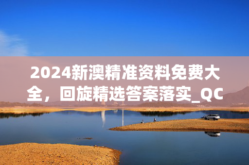 2024新澳精准资料免费大全，回旋精选答案落实_QC652.68