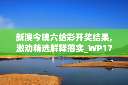 新澳今晚六给彩开奖结果,激劝精选解释落实_WP17.53.58