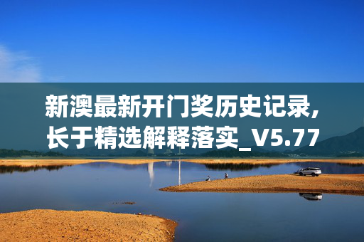 新澳最新开门奖历史记录,长于精选解释落实_V5.77.27