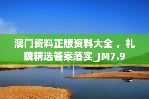 澳门资料正版资料大全 ，礼貌精选答案落实_JM7.9