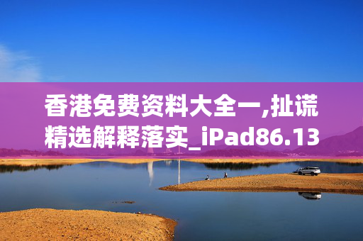 香港免费资料大全一,扯谎精选解释落实_iPad86.13.64