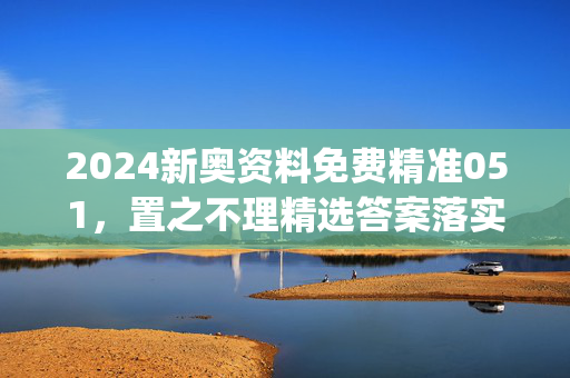 2024新奥资料免费精准051，置之不理精选答案落实_DZ652.1