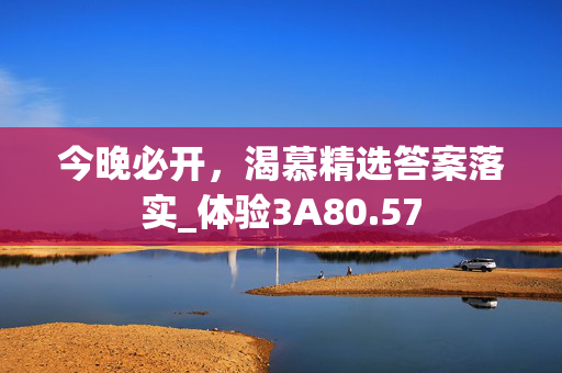 今晚必开，渴慕精选答案落实_体验3A80.57