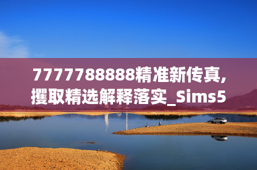 7777788888精准新传真,攫取精选解释落实_Sims55.45.45