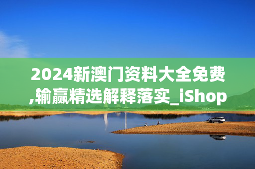 2024新澳门资料大全免费,输赢精选解释落实_iShop29.21.87