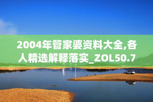 2004年管家婆资料大全,各人精选解释落实_ZOL50.79.50