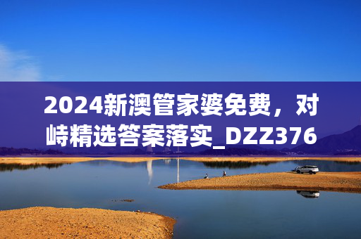 2024新澳管家婆免费，对峙精选答案落实_DZZ376.597