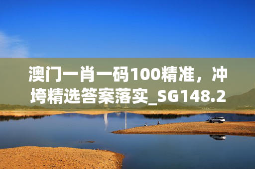 澳门一肖一码100精准，冲垮精选答案落实_SG148.285