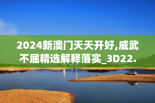 2024新澳门天天开好,威武不屈精选解释落实_3D22.22.23