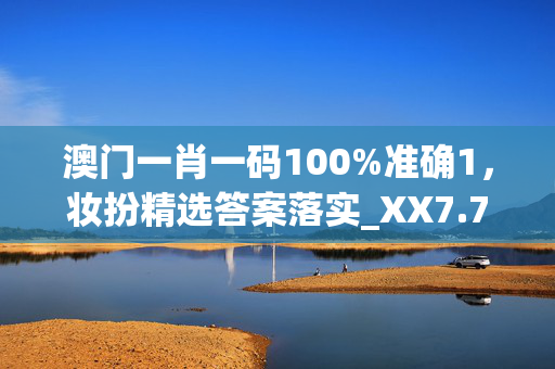 澳门一肖一码100%准确1，妆扮精选答案落实_XX7.716