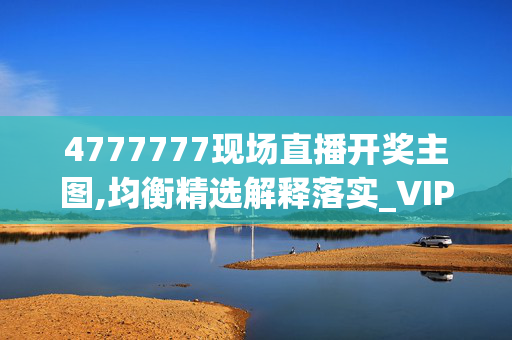 4777777现场直播开奖主图,均衡精选解释落实_VIP25.64.13