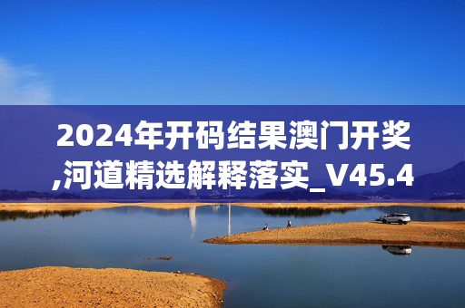 2024年开码结果澳门开奖,河道精选解释落实_V45.45.46