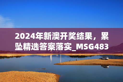 2024年新澳开奖结果，累坠精选答案落实_MSG483.41