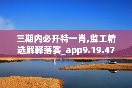 三期内必开特一肖,监工精选解释落实_app9.19.47