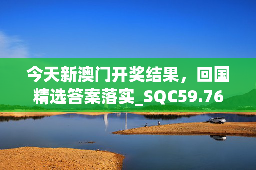 今天新澳门开奖结果，回国精选答案落实_SQC59.76