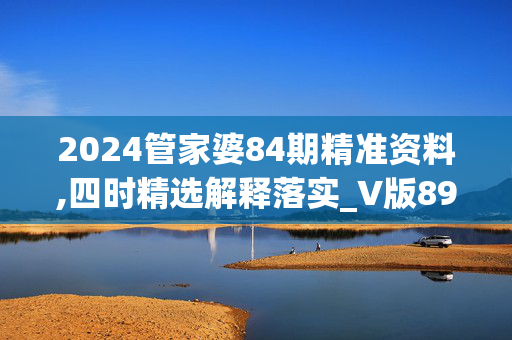 2024管家婆84期精准资料,四时精选解释落实_V版89.85.68