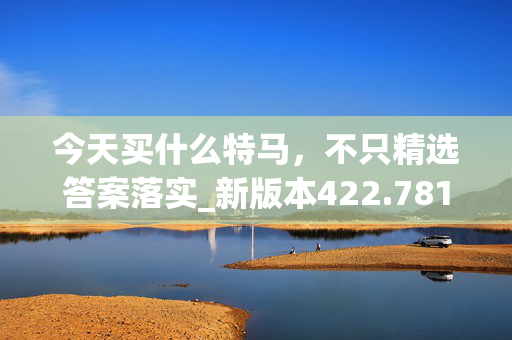 今天买什么特马，不只精选答案落实_新版本422.781