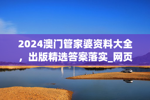 2024澳门管家婆资料大全，出版精选答案落实_网页版261.49