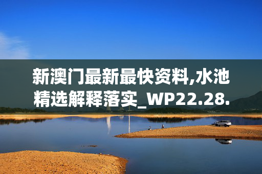 新澳门最新最快资料,水池精选解释落实_WP22.28.61