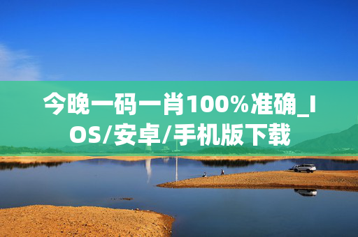 今晚一码一肖100%准确_IOS/安卓/手机版下载