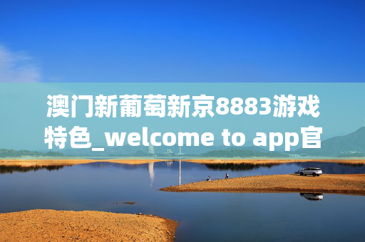 澳门新葡萄新京8883游戏特色_welcome to app官网