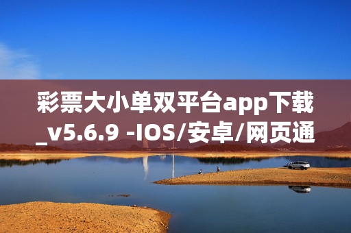 彩票大小单双平台app下载_v5.6.9 -IOS/安卓/网页通用版