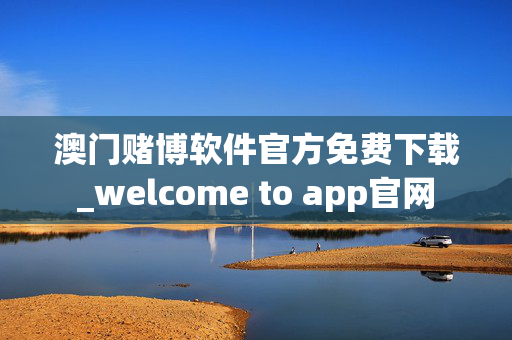 澳门赌博软件官方免费下载_welcome to app官网