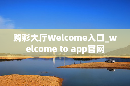 购彩大厅Welcome入口_welcome to app官网