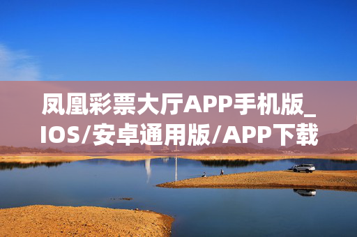 凤凰彩票大厅APP手机版_IOS/安卓通用版/APP下载