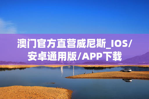 澳门官方直营威尼斯_IOS/安卓通用版/APP下载