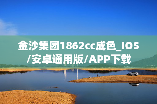 金沙集团1862cc成色_IOS/安卓通用版/APP下载