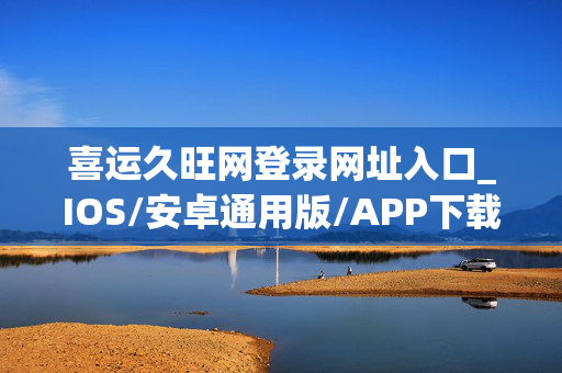 喜运久旺网登录网址入口_IOS/安卓通用版/APP下载