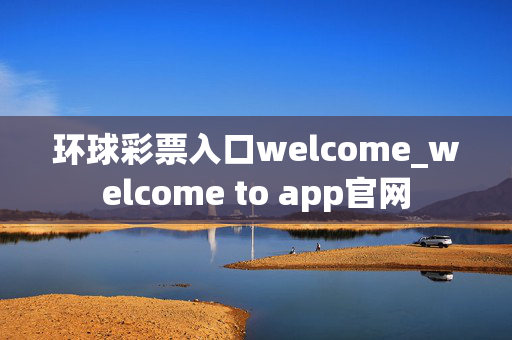 环球彩票入口welcome_welcome to app官网