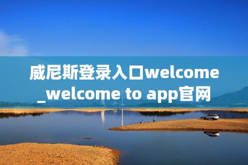 威尼斯登录入口welcome_welcome to app官网