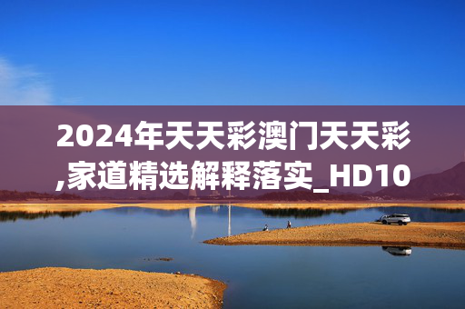 2024年天天彩澳门天天彩,家道精选解释落实_HD100.26.100