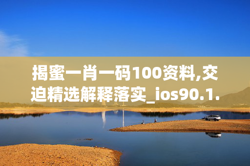 揭蜜一肖一码100资料,交迫精选解释落实_ios90.1.90