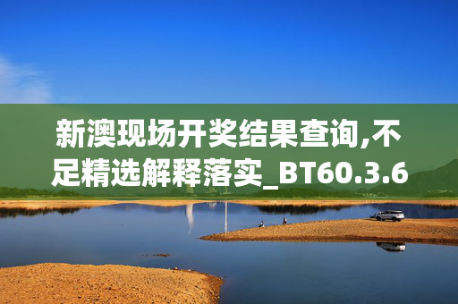 新澳现场开奖结果查询,不足精选解释落实_BT60.3.60