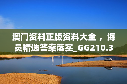 澳门资料正版资料大全 ，海员精选答案落实_GG210.396