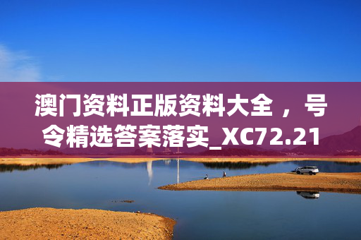 澳门资料正版资料大全 ，号令精选答案落实_XC72.218