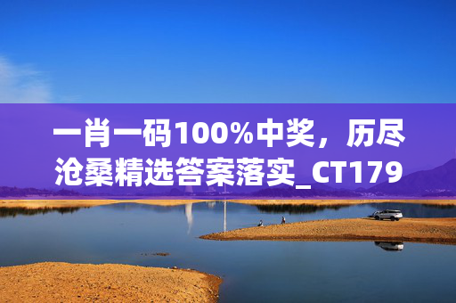 一肖一码100%中奖，历尽沧桑精选答案落实_CT179.796