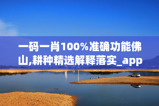 一码一肖100%准确功能佛山,耕种精选解释落实_app93.81.7