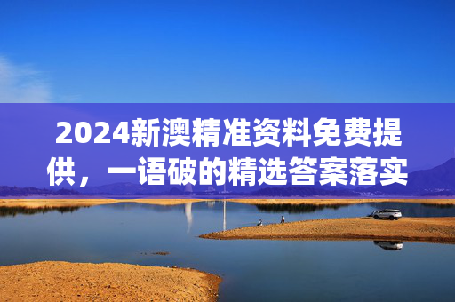 2024新澳精准资料免费提供，一语破的精选答案落实_PC端12.935